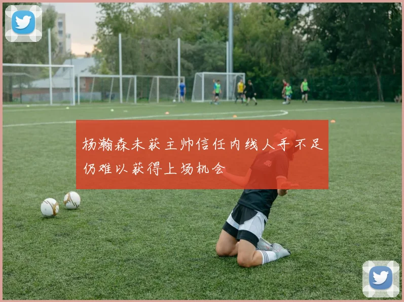 杨瀚森未获主帅信任内线人手不足仍难以获得上场机会