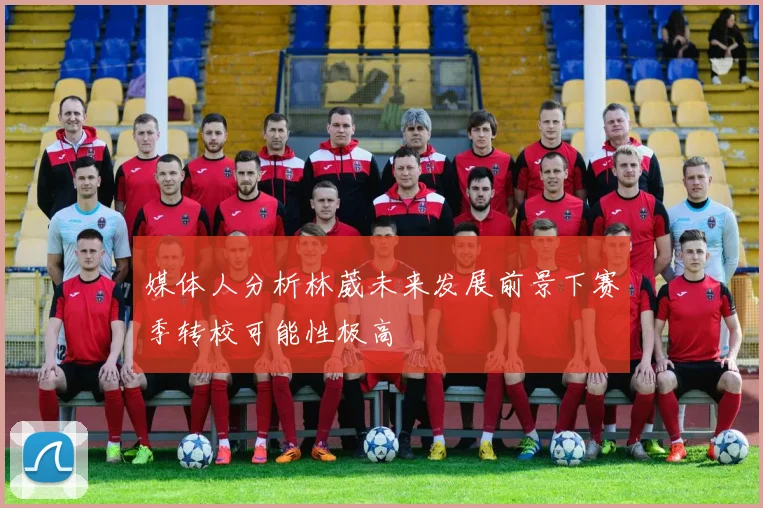 媒体人分析林葳未来发展前景下赛季转校可能性极高