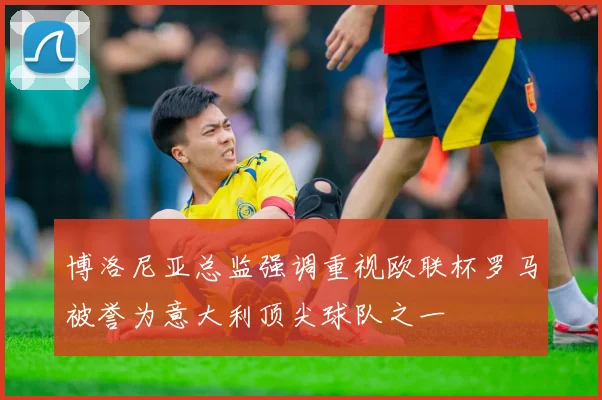 博洛尼亚总监强调重视欧联杯罗马被誉为意大利顶尖球队之一