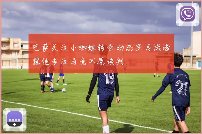 巴萨关注小蜘蛛转会动态罗马诺透露他专注马竞不愿谈判