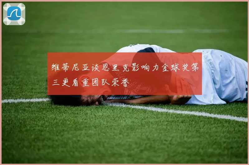 维蒂尼亚谈恩里克影响力金球奖第三更看重团队荣誉