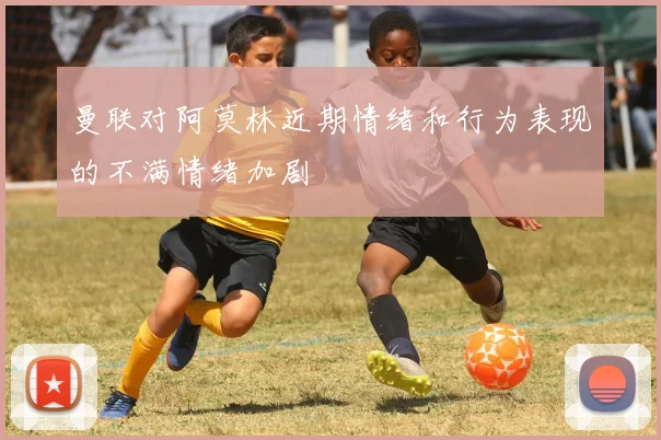 曼联对阿莫林近期情绪和行为表现的不满情绪加剧