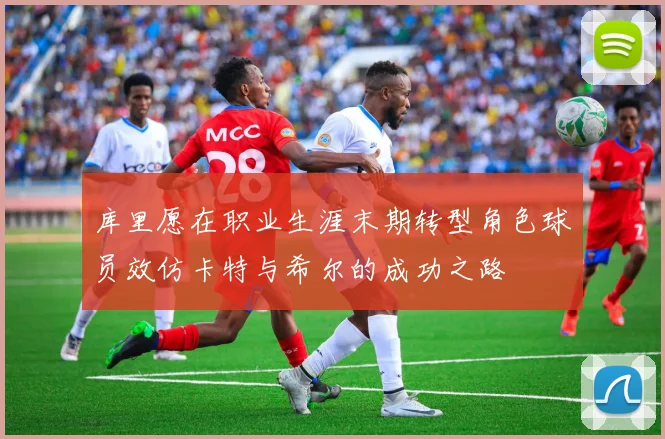 库里愿在职业生涯末期转型角色球员效仿卡特与希尔的成功之路