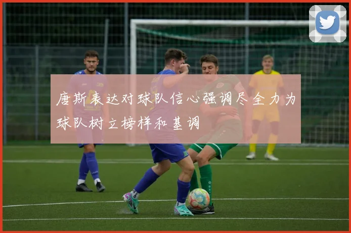 唐斯表达对球队信心强调尽全力为球队树立榜样和基调