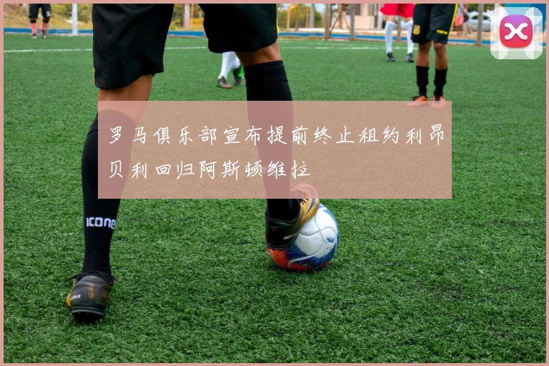 罗马俱乐部宣布提前终止租约利昂贝利回归阿斯顿维拉