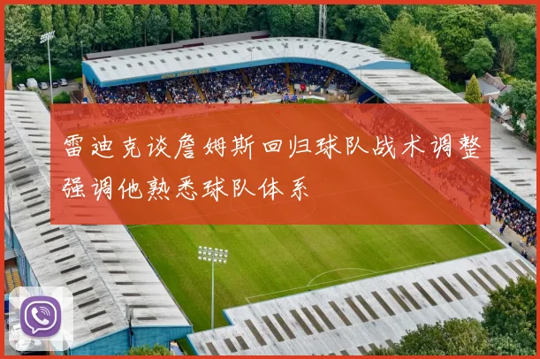 雷迪克谈詹姆斯回归球队战术调整强调他熟悉球队体系