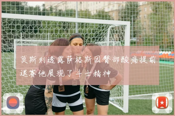 莫斯利透露萨格斯因臀部酸痛提前退赛他展现了斗士精神