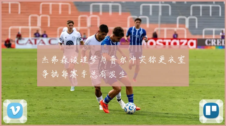 杰弗森谈追梦与普尔冲突称更衣室争执每赛季总有发生