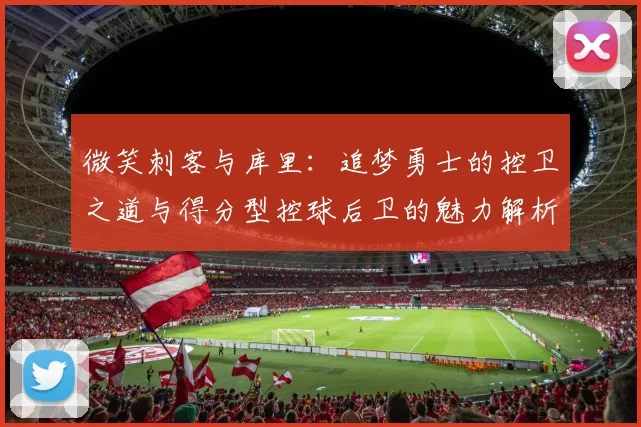 微笑刺客与库里：追梦勇士的控卫之道与得分型控球后卫的魅力解析