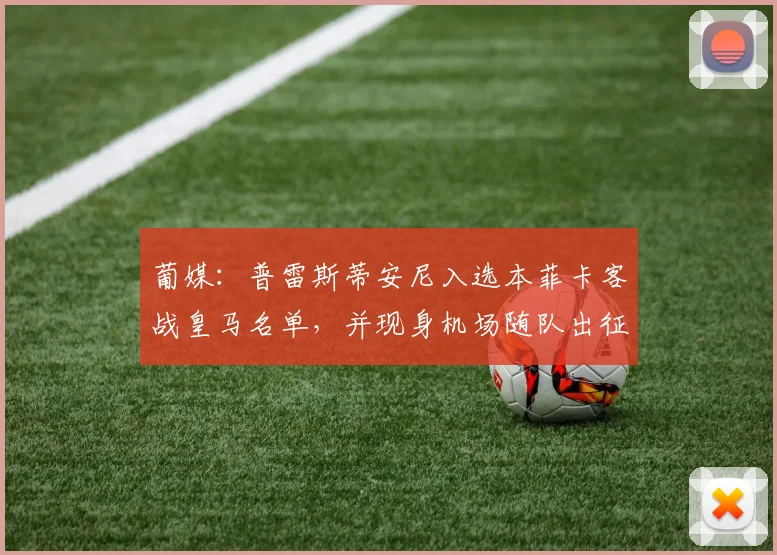葡媒：普雷斯蒂安尼入选本菲卡客战皇马名单，并现身机场随队出征