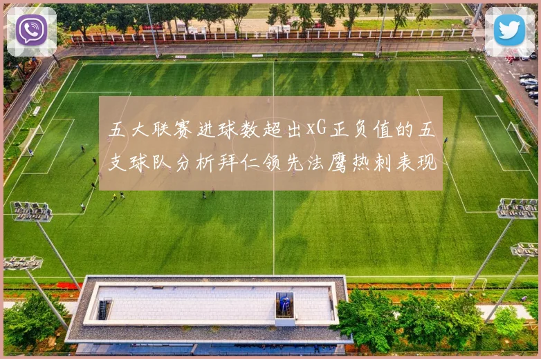 五大联赛进球数超出xG正负值的五支球队分析拜仁领先法鹰热刺表现抢眼