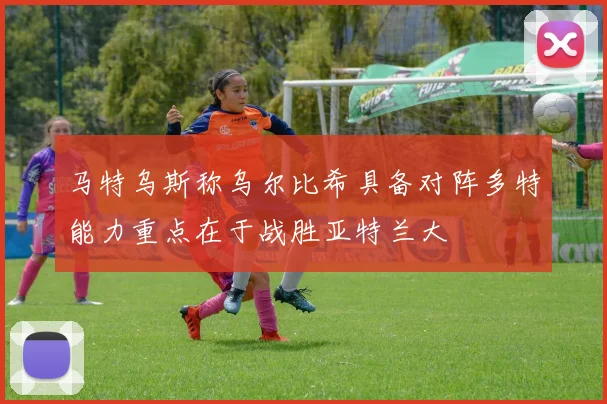 马特乌斯称乌尔比希具备对阵多特能力重点在于战胜亚特兰大