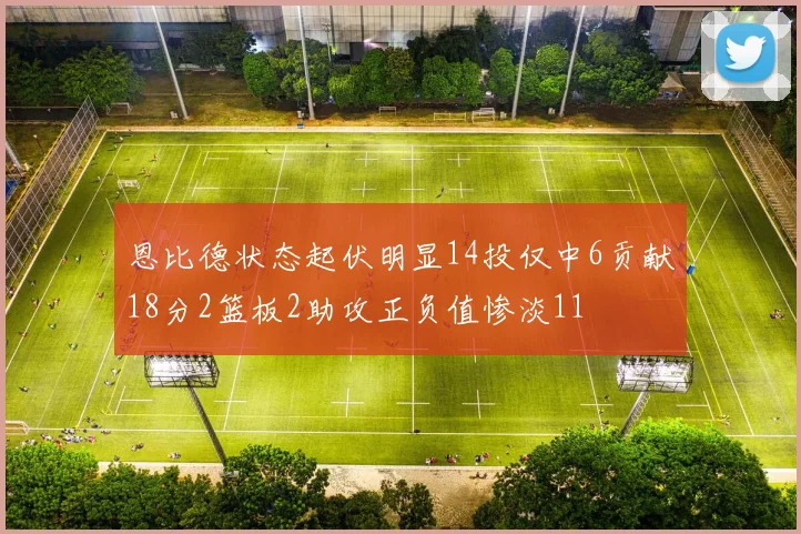 恩比德状态起伏明显14投仅中6贡献18分2篮板2助攻正负值惨淡11