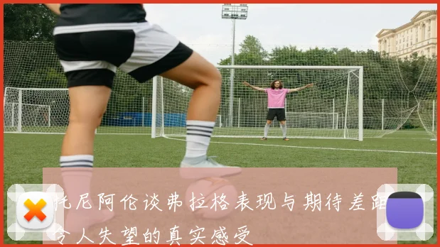 托尼阿伦谈弗拉格表现与期待差距令人失望的真实感受