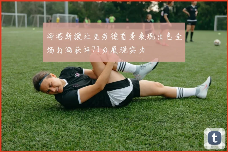 海港新援让克劳德首秀表现出色全场打满获评71分展现实力