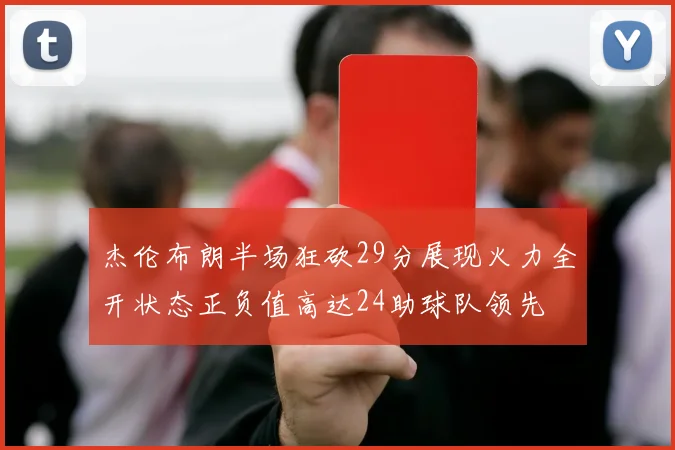 杰伦布朗半场狂砍29分展现火力全开状态正负值高达24助球队领先
