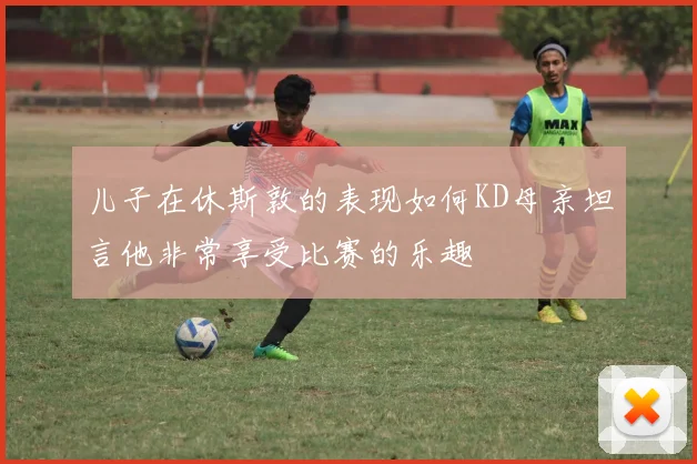 儿子在休斯敦的表现如何KD母亲坦言他非常享受比赛的乐趣