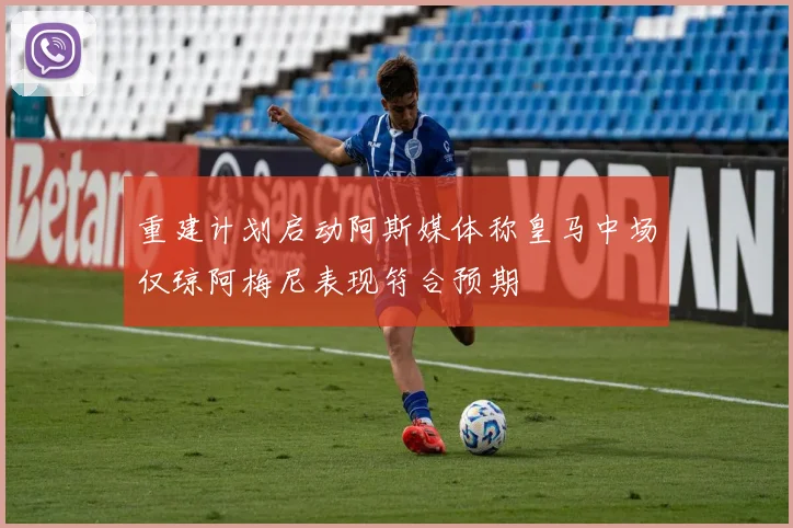 重建计划启动阿斯媒体称皇马中场仅琼阿梅尼表现符合预期