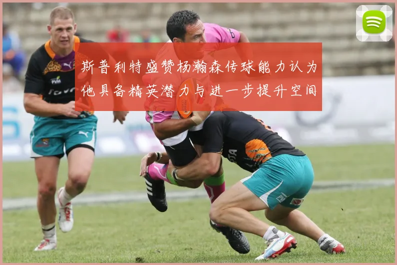 斯普利特盛赞杨瀚森传球能力认为他具备精英潜力与进一步提升空间