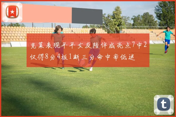 克莱表现平平女友陪伴成亮点7中2仅得8分4板1断三分命中率低迷