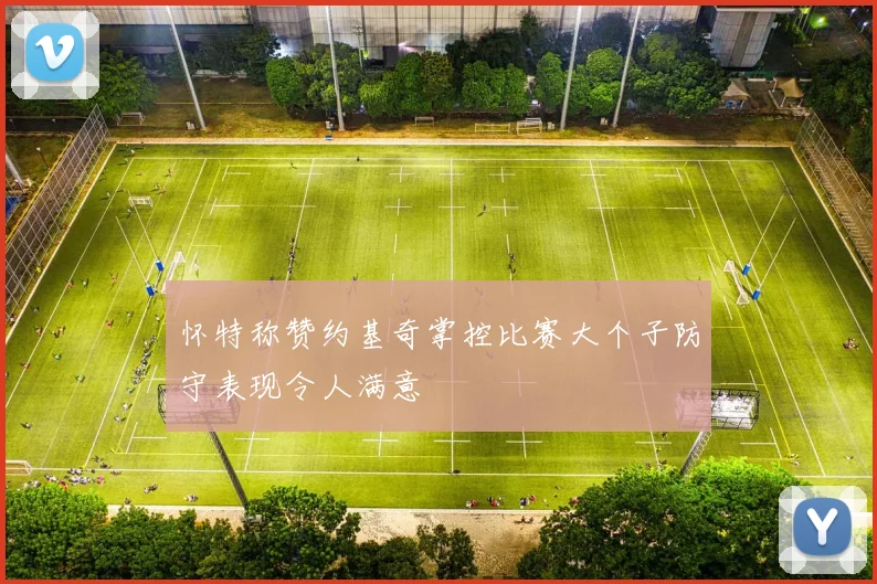 怀特称赞约基奇掌控比赛大个子防守表现令人满意