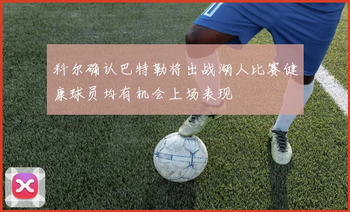 科尔确认巴特勒将出战湖人比赛健康球员均有机会上场表现