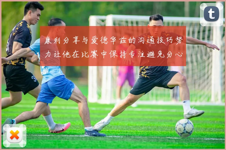 康利分享与爱德华兹的沟通技巧努力让他在比赛中保持专注避免分心
