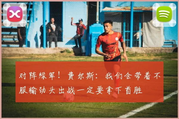 对阵绿军！费尔斯：我们会带着不服输劲头出战一定要拿下首胜