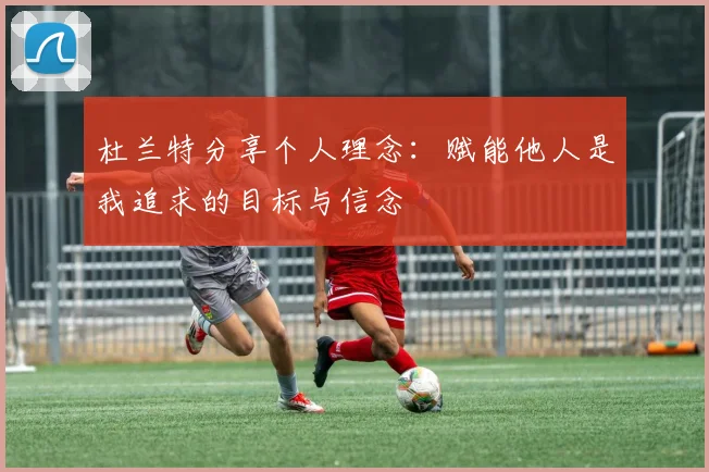 杜兰特分享个人理念：赋能他人是我追求的目标与信念